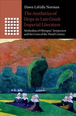 The Aesthetics of Hope in Late Greek Imperial Literature : Methodius of Olympus Symposium and the Crisis of the Third Century (Hardcover)