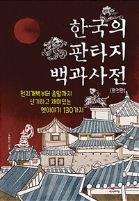 한국의 판타지 백과사전 :천지개벽부터 종말까지 신기하고 재미있는 옛이야기 130가지 