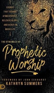 The Dynamics of Prophetic Worship: Sounds that Change Atmospheres, Release Glory, and Usher in MIracles (Hardcover)
