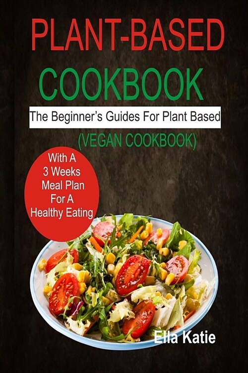 Plant-Based Cookbook: The Beginners Guide For Plant Based With 3 Weeks Meal Plan For Healthy Eating. (Vegan Cookbook) (Paperback)