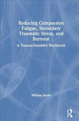 Reducing Compassion Fatigue, Secondary Traumatic Stress, and Burnout : A Trauma-Sensitive Workbook (Hardcover)