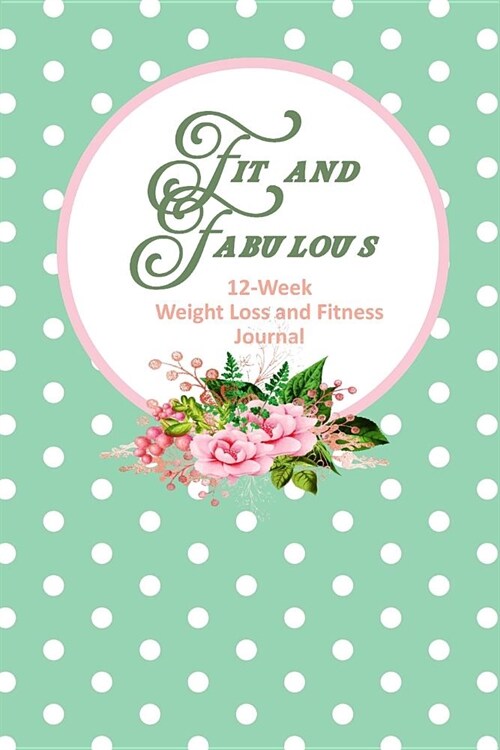 Fit and Fabulous: 12-Week Weight Loss and Fitness Journal for Women over 40. Green Dots and Roses (Paperback)