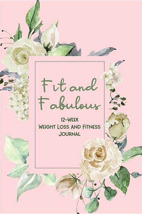 Fit and Fabulous: 12-Week Weight Loss and Fitness Journal for Women over 40. Pink and Ivory Roses (Paperback)