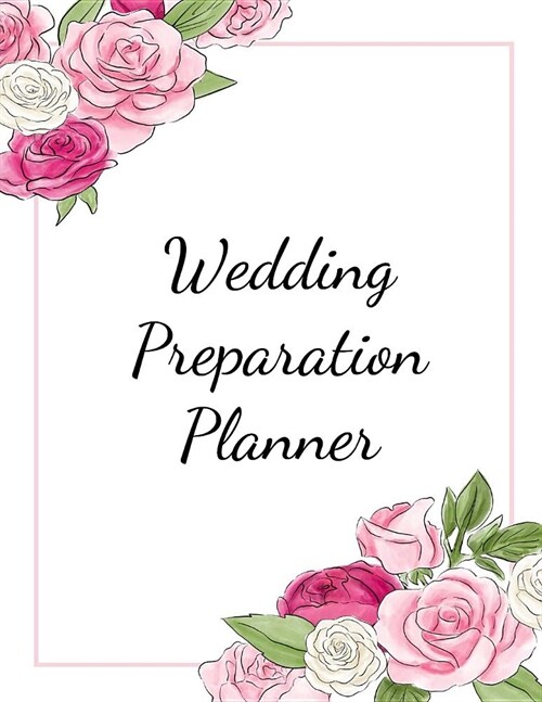 Wedding Preparation Planner: The Best Wedding Planner Book and Organizer with Planning Checklists To Do Before You Say I Do! Pink Roses on a White (Paperback)