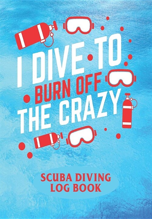I Dive To Burn Of The Crazy - Scuba Diving Logbook: Scuba Diving Log Book/Journal/Notebook - Record Dive Date, Gear Used, Wet-Suit Type and Location - (Paperback)