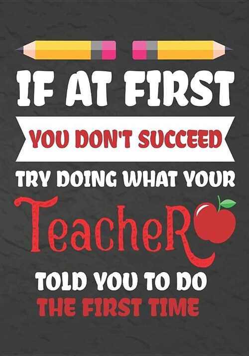 If at First You Dont Succeed Try Doing What Your Teacher Told You To Do The First Time: Teacher Notebook, Journal or Planner for Teacher Gift, Thank (Paperback)