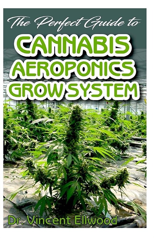 The Perfect Guide To Cannabis Aeroponics Grow System: A Beginner step by step on the basics of Cannabis Aeroponics! Discover the Truth! (Paperback)