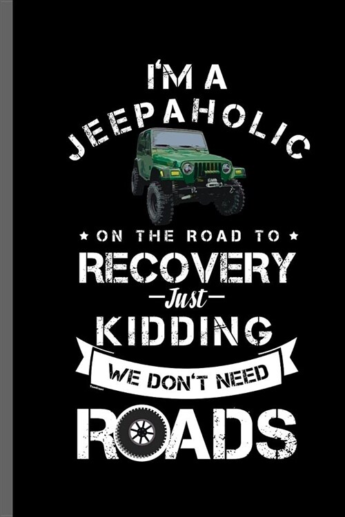 Im a Jeepaholic in the road to Recovery Just kidding we dont need Roads: Jeep Wrangler Driving Automobile Military Motor Vehicle Automotive Motorcar (Paperback)