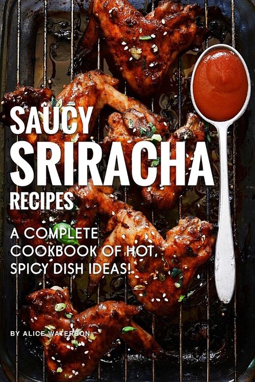Saucy Sriracha Recipes: A Complete Cookbook of HOT, Spicy Dish Ideas! (Paperback)