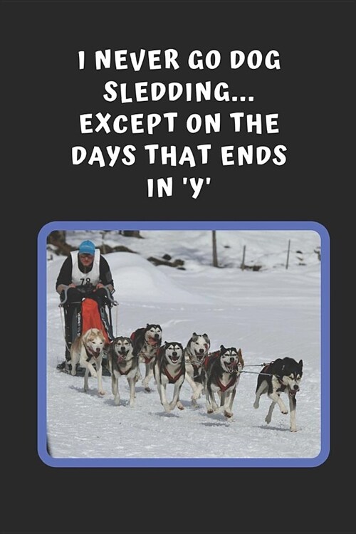 I Never Go Dog Sledding, Except On The Days That Ends In Y: Novelty Lined Notebook / Journal To Write In Perfect Gift Item (6 x 9 inches) (Paperback)