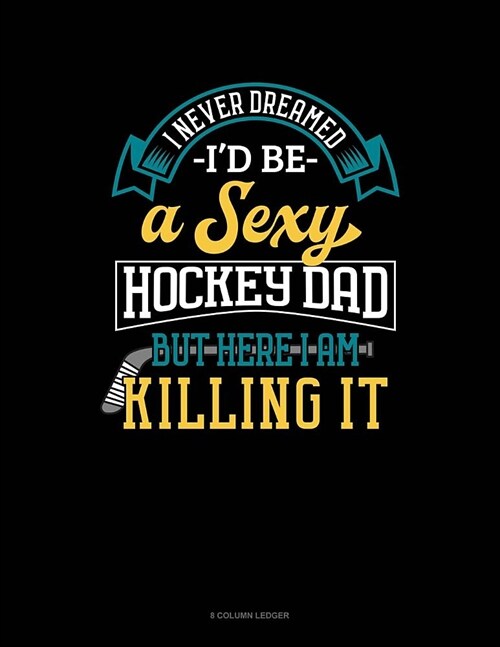 I Never Dreamed Id Be A Sexy Hockey Dad But Here I Am Killing It: 8 Column Ledger (Paperback)