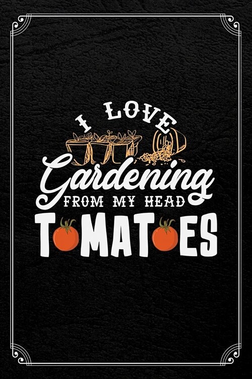 I Love Gardening From My Head Tomatoes: Gardening Blank 120 Page Lined Notebook (Paperback)