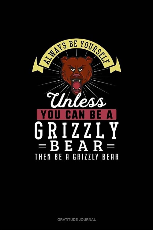 Always Be Yourself Unless You Can Be A Grizzly Bear Then Be A Grizzly Bear: Gratitude Journal (Paperback)