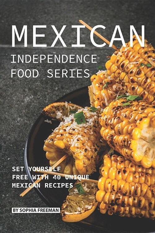 Mexican Independence Food Series: Set Yourself Free with 40 Unique Mexican Recipes (Paperback)