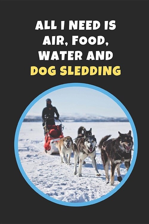 All I Need Is Air, Food, Water and Dog Sledding: Novelty Lined Notebook / Journal To Write In Perfect Gift Item (6 x 9 inches) (Paperback)