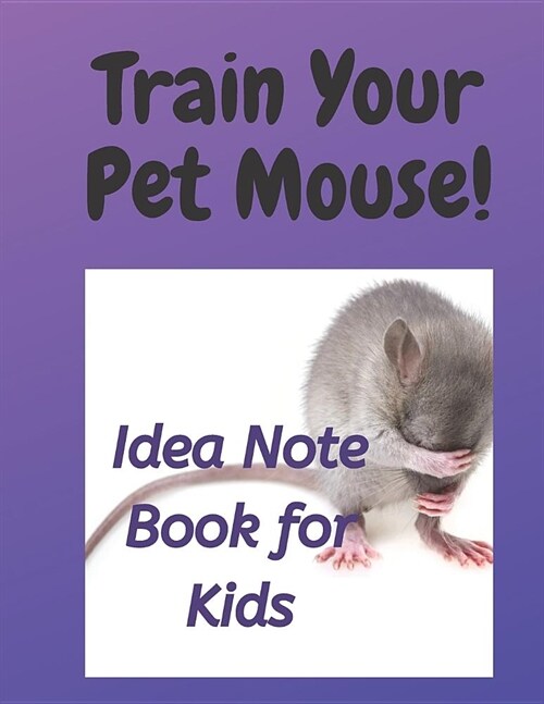 How to Train Your Mouse!: Over 110 pages for Grade School Drawing and Writing Ideas on Training Your Very Own Mouse! (Paperback)