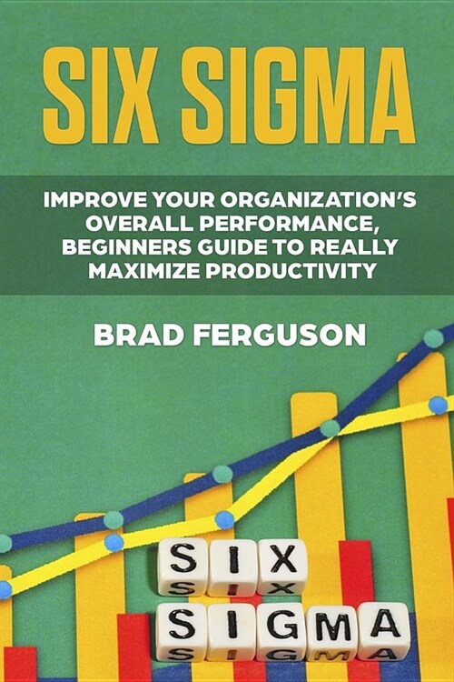 Six Sigma: Improve Your Organizations Overall Performance, Beginners Guide to Really Maximize Productivity (Paperback)