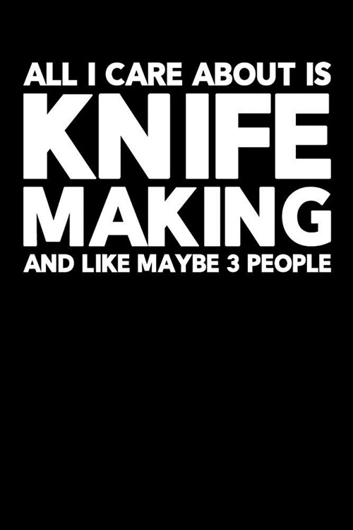 All I Care About is Knife Making and Like Maybe 3 People: Knife Making Journal, Knife Making Notebook, Gift for Knife Maker, Knife Making Lovers, Maki (Paperback)