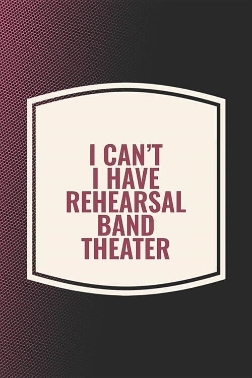 I Cant I Have Rehearsal Band Theater: Funny Sayings on the cover Journal 104 Lined Pages for Writing and Drawing, Everyday Humorous, 365 days to more (Paperback)