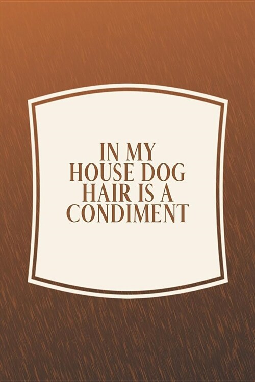 In My House Dog Hair Is A Condiment: Funny Sayings on the cover Journal 104 Lined Pages for Writing and Drawing, Everyday Humorous, 365 days to more H (Paperback)