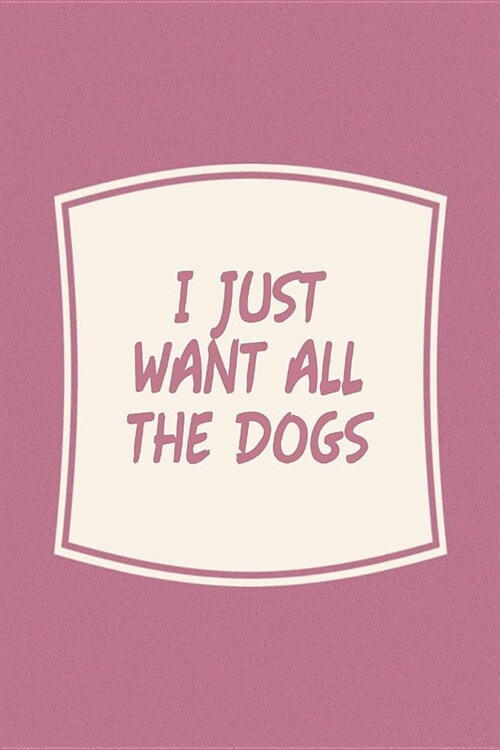 I Just Want All The Dogs: Funny Sayings on the cover Journal 104 Lined Pages for Writing and Drawing, Everyday Humorous, 365 days to more Humor (Paperback)