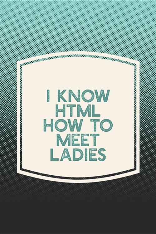 I Know Html How To Meet Ladies: Funny Sayings on the cover Journal 104 Lined Pages for Writing and Drawing, Everyday Humorous, 365 days to more Humor (Paperback)