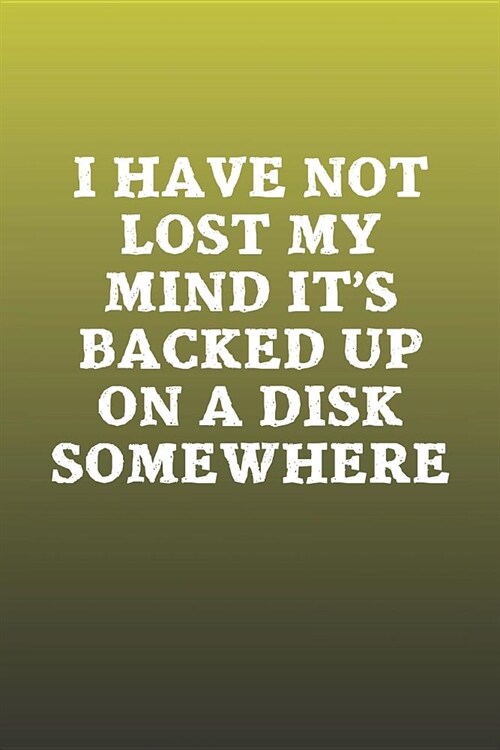 I Have Not Lost My Mind Its Backed Up On A Disk Somewhere: Funny Sayings on the cover Journal 104 Lined Pages for Writing and Drawing, Everyday Humor (Paperback)