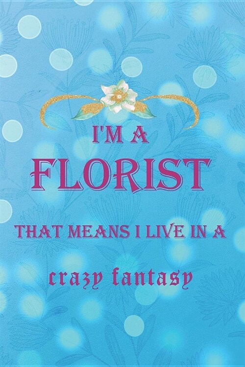 Im A Florist That Means I Live In A Crazy Fantasy: Blank Lined Notebook ( Florist ) (Paperback)