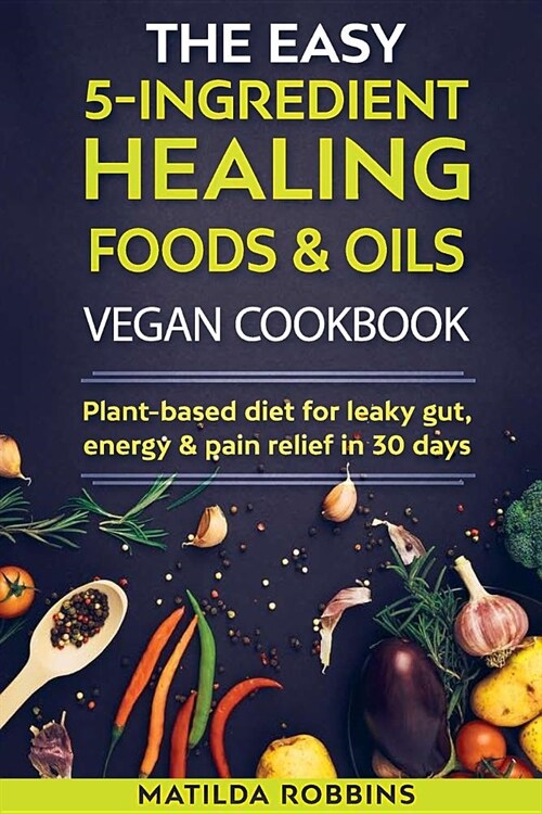 The Easy 5-Ingredient Healing Foods & Oils Vegan Cookbook: Plant-based diet for a pain-less body in 30 days (Paperback)