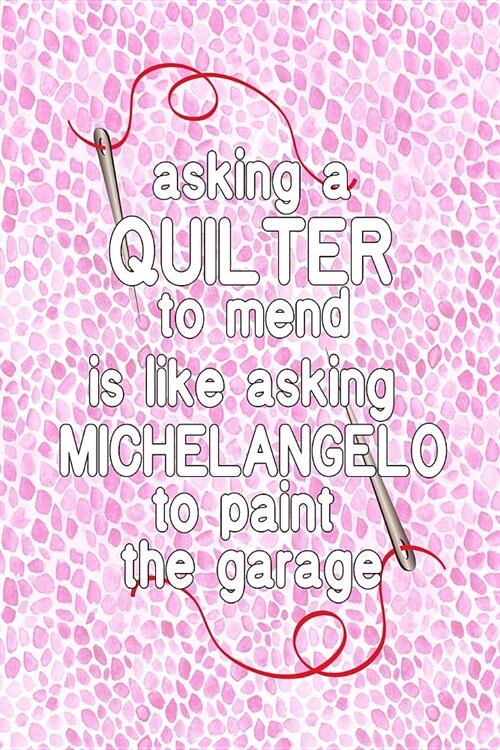 Asking a Quilter to Mend Is Like Asking Michelangelo to Paint Your Garage: 6x9 funny journal for Quilt Guild: Craft Fair: Mother Quilter: Grandmother: (Paperback)