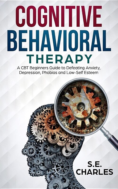 Cognitive Behavioral Therapy: A CBT Beginners Guide to Defeating Anxiety, Depression, Phobias and Low-Self Esteem (Paperback)