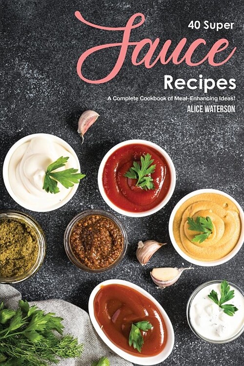 40 Super Sauce Recipes: A Complete Cookbook of Meal-Enhancing Ideas! (Paperback)