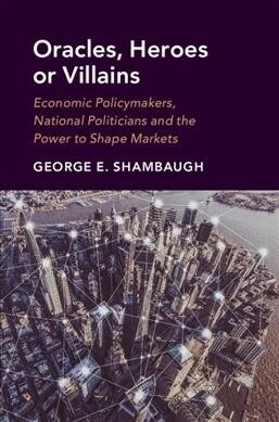 Oracles, Heroes or Villains : Economic Policymakers, National Politicians and the Power to Shape Markets (Paperback)