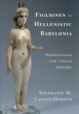 Figurines in Hellenistic Babylonia : Miniaturization and Cultural Hybridity (Hardcover)