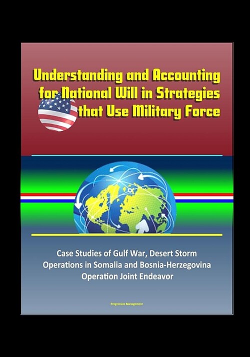Understanding and Accounting for National Will in Strategies that Use Military Force - Case Studies of Gulf War, Desert Storm, Operations in Somalia a (Paperback)
