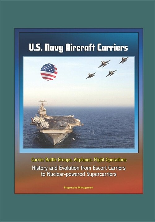 U.S. Navy Aircraft Carriers: Carrier Battle Groups, Airplanes, Flight Operations, History and Evolution from Escort Carriers to Nuclear-powered Sup (Paperback)