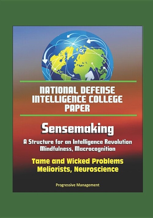 National Defense Intelligence College Paper: Sensemaking - A Structure for an Intelligence Revolution, Mindfulness, Macrocognition, Tame and Wicked Pr (Paperback)