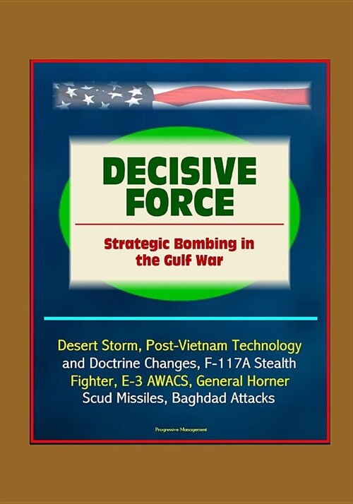 Decisive Force: Strategic Bombing in the Gulf War - Desert Storm, Post-Vietnam Technology and Doctrine Changes, F-117A Stealth Fighter (Paperback)