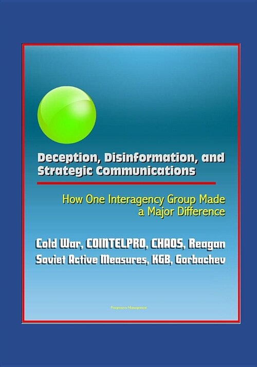 Deception, Disinformation, and Strategic Communications: How One Interagency Group Made a Major Difference - Cold War, COINTELPRO, CHAOS, Reagan, Sovi (Paperback)