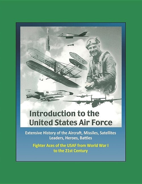 Introduction to the United States Air Force - Extensive History of the Aircraft, Missiles, Satellites, Leaders, Heroes, Battles, Fighter Aces of the U (Paperback)