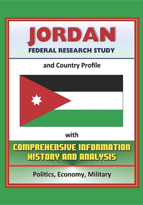 Jordan: Federal Research Study and Country Profile with Comprehensive Information, History, and Analysis - Politics, Economy, (Paperback)