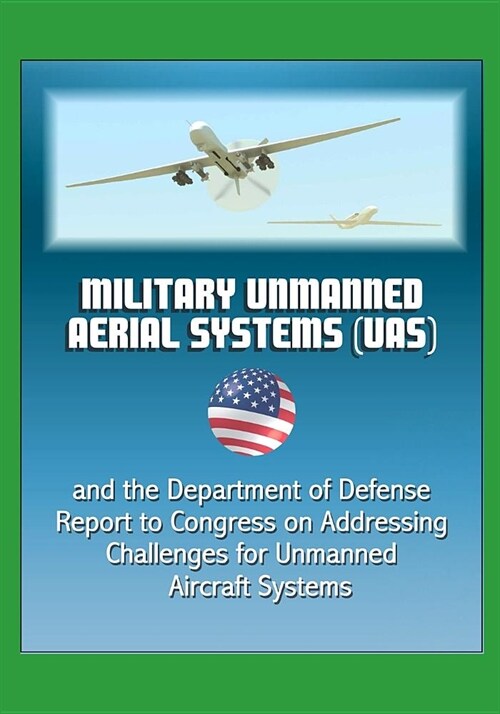 Military Unmanned Aerial Systems (UAS) and the Department of Defense Report to Congress on Addressing Challenges for Unmanned Aircraft Systems (Paperback)