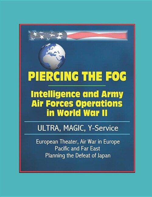 Piercing the Fog: Intelligence and Army Air Forces Operations in World War II - ULTRA, MAGIC, Y-Service, European Theater, Air War in Eu (Paperback)