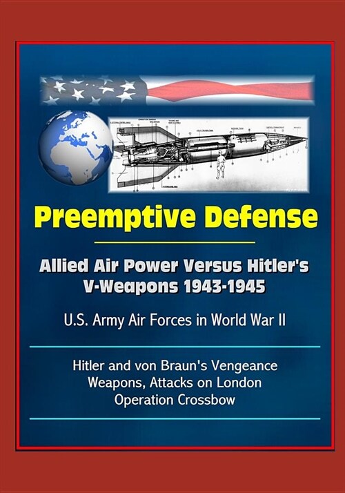 Preemptive Defense: Allied Air Power Versus Hitlers V-Weapons 1943-1945 - U.S. Army Air Forces in World War II, V-2, Hitler and von Braun (Paperback)