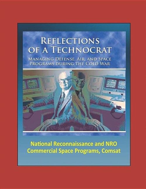 Reflections of a Technocrat: Managing Defense, Air, and Space Programs during the Cold War, National Reconnaissance and NRO, Commercial Space Progr (Paperback)