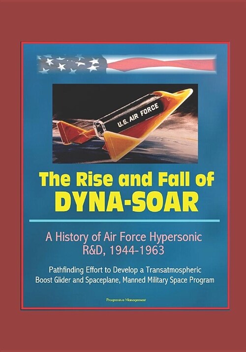 The Rise and Fall of Dyna-Soar: A History of Air Force Hypersonic R&D, 1944-1963 - Pathfinding Effort to Develop a Transatmospheric Boost Glider and S (Paperback)