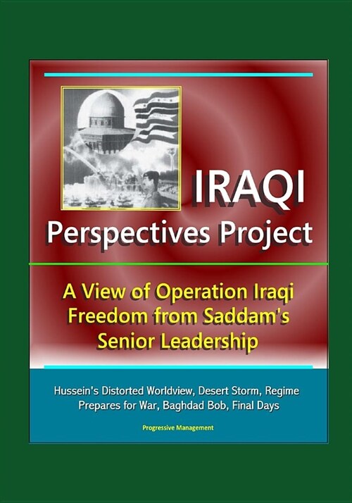 Iraqi Perspectives Project: A View of Operation Iraqi Freedom from Saddams Senior Leadership - Husseins Distorted Worldview, Desert Storm, Regim (Paperback)