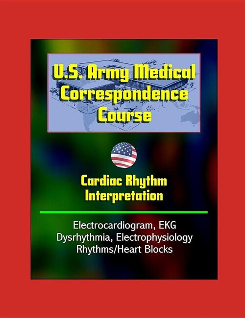 U.S. Army Medical Correspondence Course: Cardiac Rhythm Interpretation - Electrocardiogram, EKG, Dysrhythmia, Electrophysiology, Rhythms/Heart Blocks (Paperback)