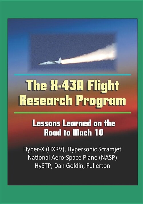 The X-43A Flight Research Program: Lessons Learned on the Road to Mach 10 - Hyper-X (HXRV), Hypersonic Scramjet, National Aero-Space Plane (NASP), HyS (Paperback)