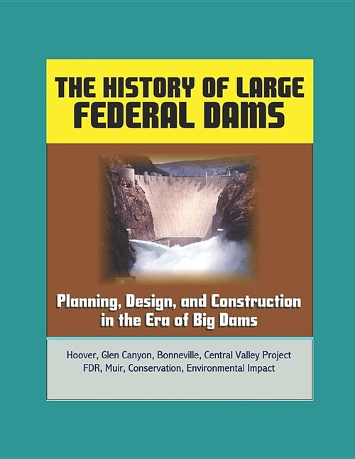 The History of Large Federal Dams: Planning, Design, and Construction in the Era of Big Dams - Hoover, Glen Canyon, Bonneville, Central Valley Project (Paperback)